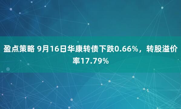 盈点策略 9月16日华康转债下跌0.66%，转股溢价率17.79%