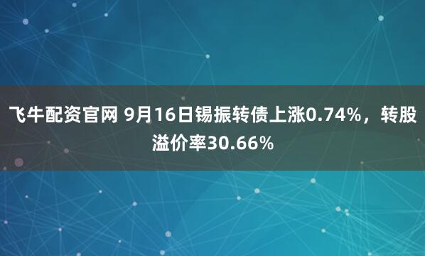 飞牛配资官网 9月16日锡振转债上涨0.74%，转股溢价率30.66%