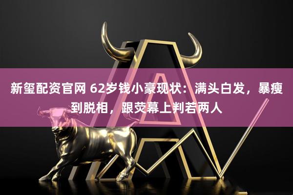 新玺配资官网 62岁钱小豪现状：满头白发，暴瘦到脱相，跟荧幕上判若两人