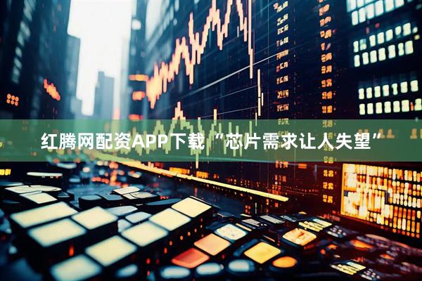 红腾网配资APP下载 “芯片需求让人失望”
