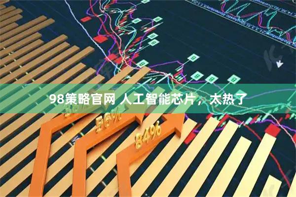 98策略官网 人工智能芯片，太热了