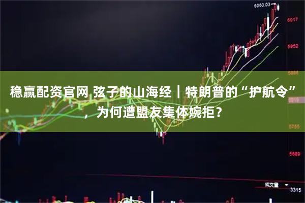 稳赢配资官网 弦子的山海经｜特朗普的“护航令”，为何遭盟友集体婉拒？