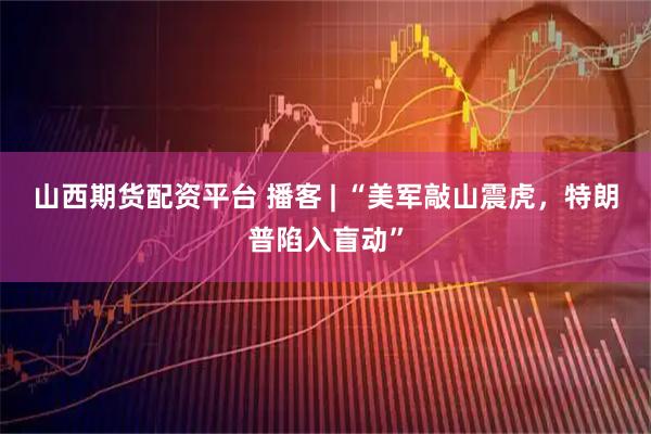 山西期货配资平台 播客 | “美军敲山震虎，特朗普陷入盲动”