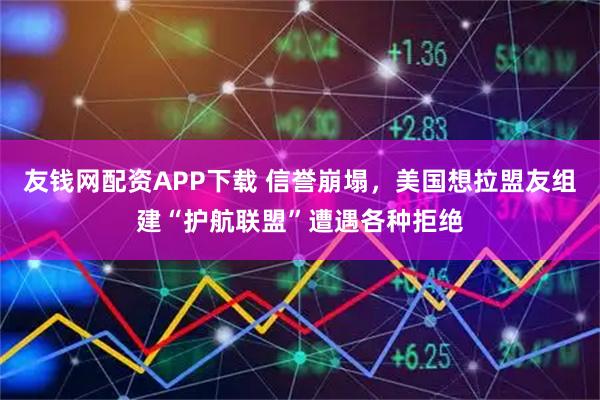 友钱网配资APP下载 信誉崩塌，美国想拉盟友组建“护航联盟”遭遇各种拒绝