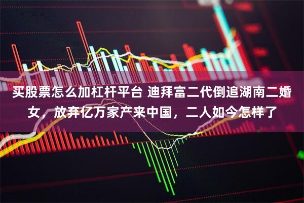 买股票怎么加杠杆平台 迪拜富二代倒追湖南二婚女，放弃亿万家产来中国，二人如今怎样了