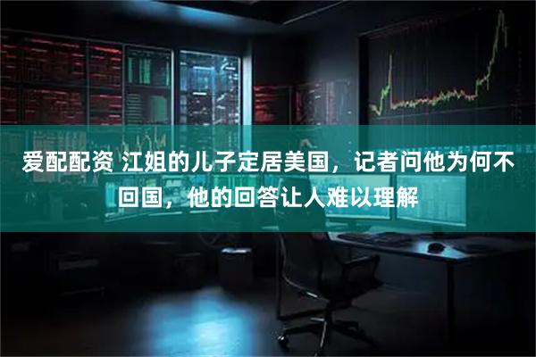 爱配配资 江姐的儿子定居美国，记者问他为何不回国，他的回答让人难以理解