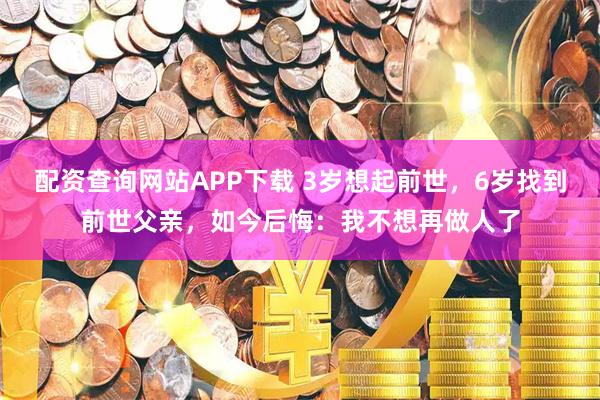 配资查询网站APP下载 3岁想起前世，6岁找到前世父亲，如今后悔：我不想再做人了