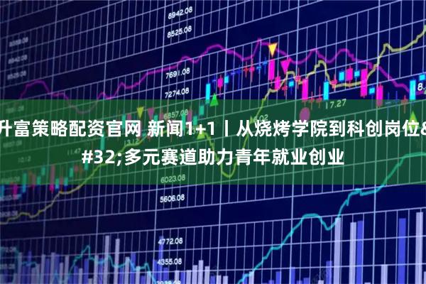 升富策略配资官网 新闻1+1丨从烧烤学院到科创岗位 多元赛道助力青年就业创业