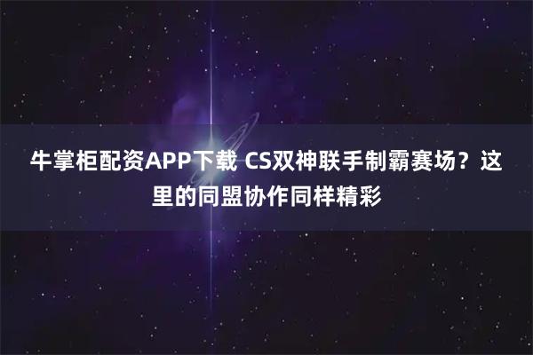 牛掌柜配资APP下载 CS双神联手制霸赛场？这里的同盟协作同样精彩