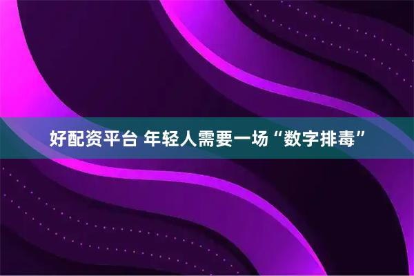 好配资平台 年轻人需要一场“数字排毒”