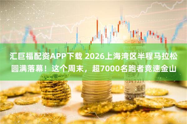 汇巨福配资APP下载 2026上海湾区半程马拉松圆满落幕！这个周末，超7000名跑者竞速金山