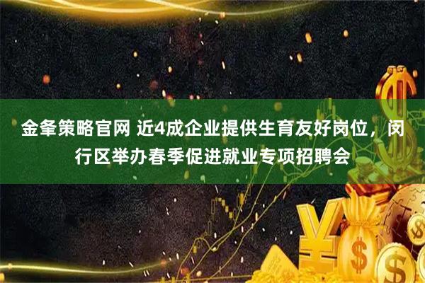 金夆策略官网 近4成企业提供生育友好岗位，闵行区举办春季促进就业专项招聘会