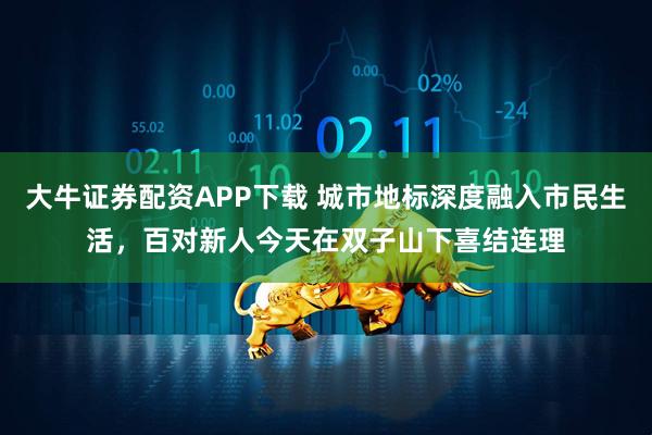大牛证券配资APP下载 城市地标深度融入市民生活，百对新人今天在双子山下喜结连理
