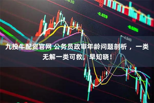 九投牛配资官网 公务员政审年龄问题剖析 ，一类无解一类可救，早知晓！