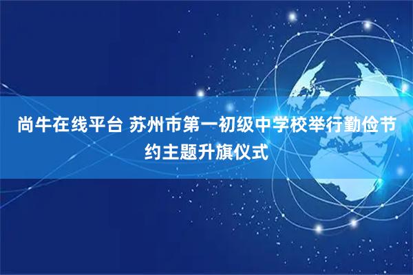 尚牛在线平台 苏州市第一初级中学校举行勤俭节约主题升旗仪式