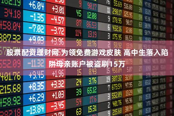 股票配资理财网 为领免费游戏皮肤 高中生落入陷阱母亲账户被盗刷15万