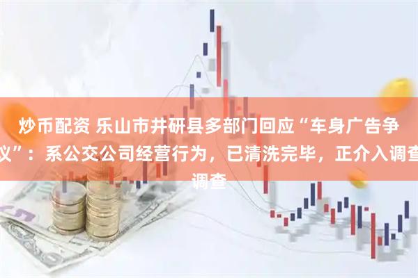 炒币配资 乐山市井研县多部门回应“车身广告争议”：系公交公司经营行为，已清洗完毕，正介入调查