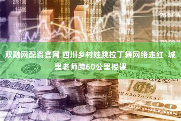 双融网配资官网 四川乡村娃跳拉丁舞网络走红  城里老师跨60公里授课
