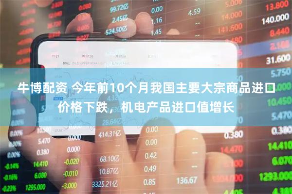 牛博配资 今年前10个月我国主要大宗商品进口价格下跌，机电产品进口值增长