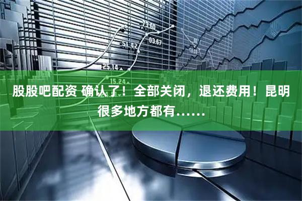 股股吧配资 确认了！全部关闭，退还费用！昆明很多地方都有……