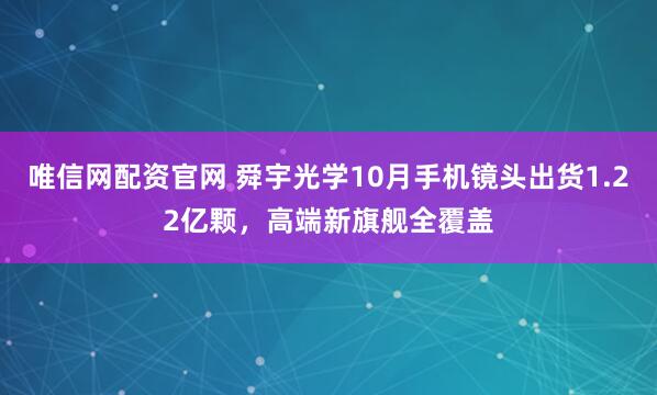 唯信网配资官网 舜宇光学10月手机镜头出货1.22亿颗，高端新旗舰全覆盖