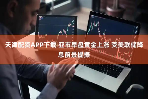 天津配资APP下载 亚市早盘黄金上涨 受美联储降息前景提振