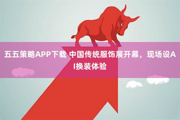 五五策略APP下载 中国传统服饰展开幕，现场设AI换装体验