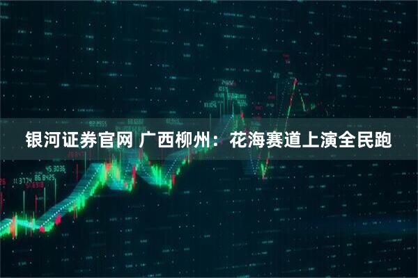 银河证券官网 广西柳州：花海赛道上演全民跑