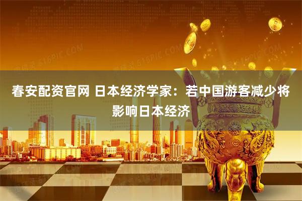 春安配资官网 日本经济学家：若中国游客减少将影响日本经济
