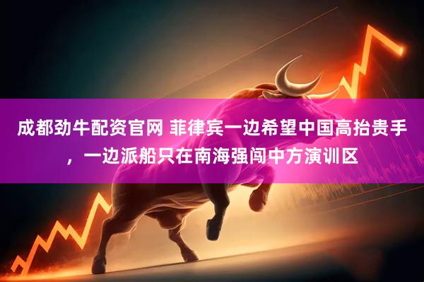 成都劲牛配资官网 菲律宾一边希望中国高抬贵手，一边派船只在南海强闯中方演训区