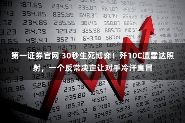 第一证券官网 30秒生死博弈！歼10C遭雷达照射，一个反常决定让对手冷汗直冒