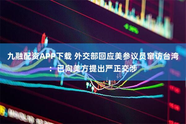 九融配资APP下载 外交部回应美参议员窜访台湾：已向美方提出严正交涉