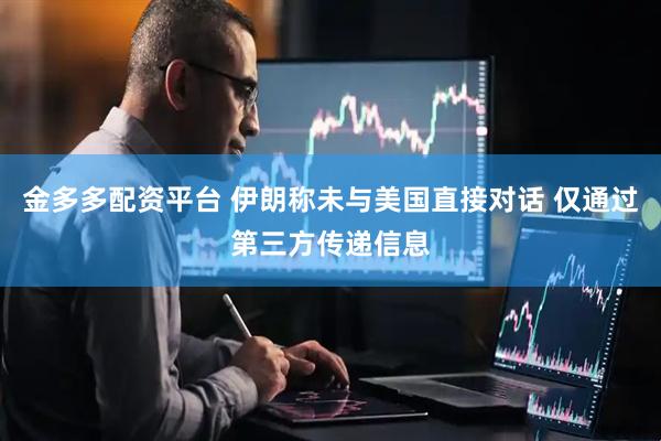 金多多配资平台 伊朗称未与美国直接对话 仅通过第三方传递信息