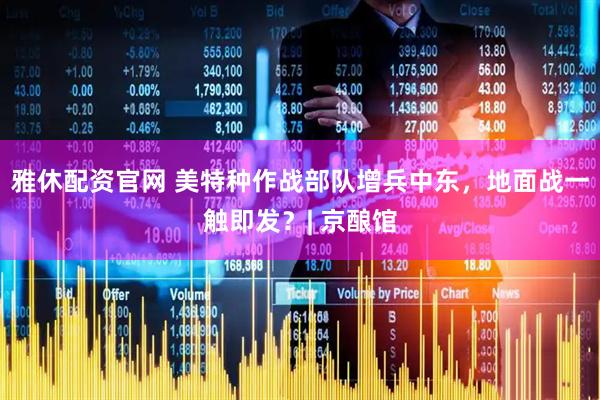 雅休配资官网 美特种作战部队增兵中东，地面战一触即发？| 京酿馆