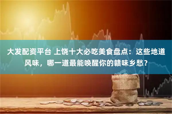 大发配资平台 上饶十大必吃美食盘点：这些地道风味，哪一道最能唤醒你的赣味乡愁？