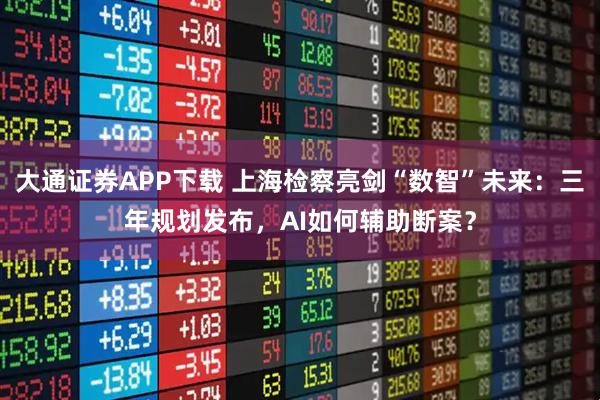 大通证券APP下载 上海检察亮剑“数智”未来：三年规划发布，AI如何辅助断案？