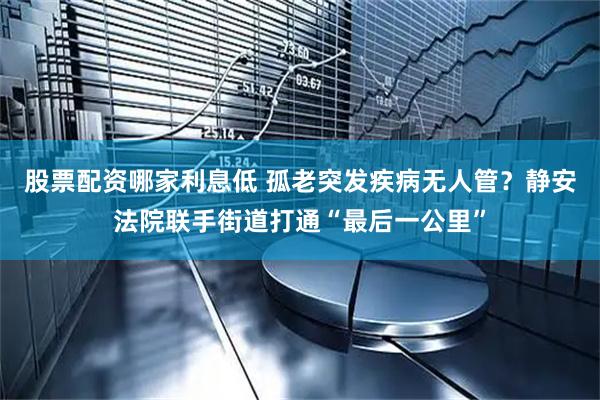 股票配资哪家利息低 孤老突发疾病无人管？静安法院联手街道打通“最后一公里”