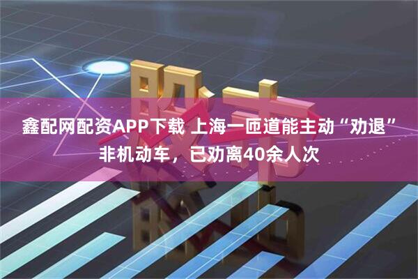 鑫配网配资APP下载 上海一匝道能主动“劝退”非机动车，已劝离40余人次