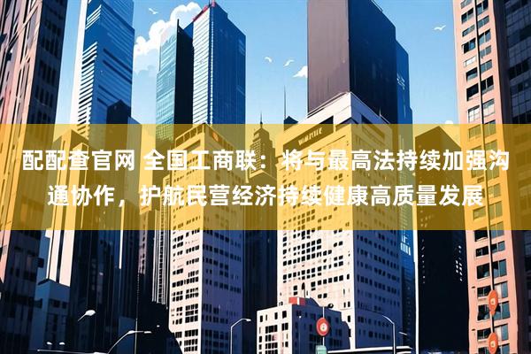 配配查官网 全国工商联：将与最高法持续加强沟通协作，护航民营经济持续健康高质量发展