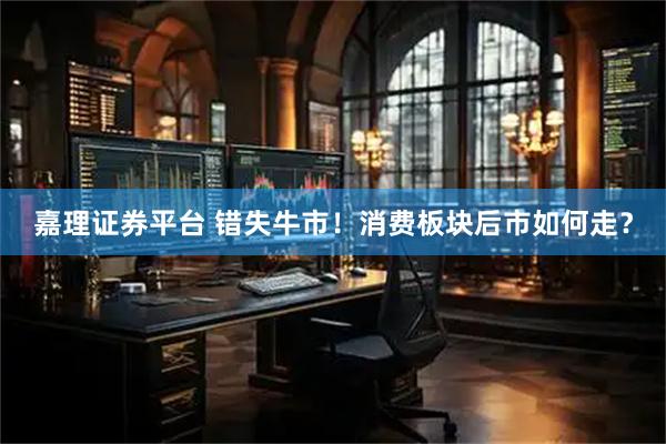 嘉理证券平台 错失牛市！消费板块后市如何走？