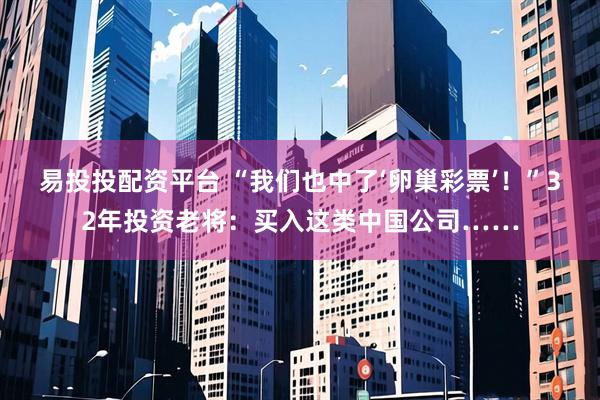 易投投配资平台 “我们也中了‘卵巢彩票’！”32年投资老将：买入这类中国公司……