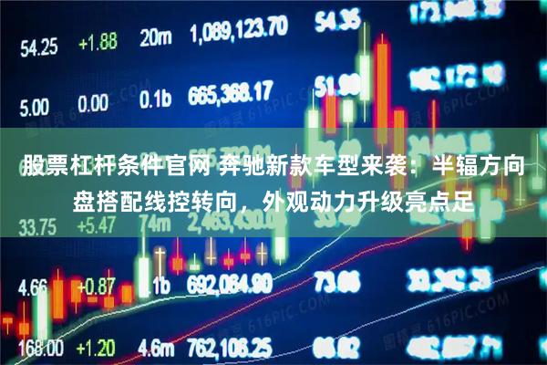 股票杠杆条件官网 奔驰新款车型来袭：半辐方向盘搭配线控转向，外观动力升级亮点足