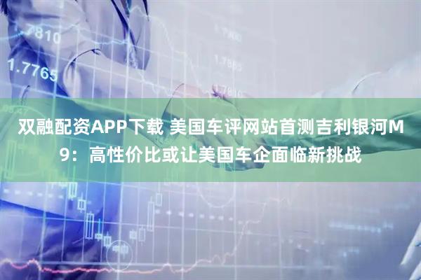 双融配资APP下载 美国车评网站首测吉利银河M9：高性价比或让美国车企面临新挑战