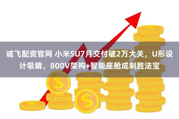 诚飞配资官网 小米SU7月交付破2万大关，U形设计吸睛，800V架构+智能座舱成制胜法宝