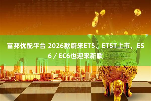 富邦优配平台 2026款蔚来ET5、ET5T上市，ES6／EC6也迎来新款