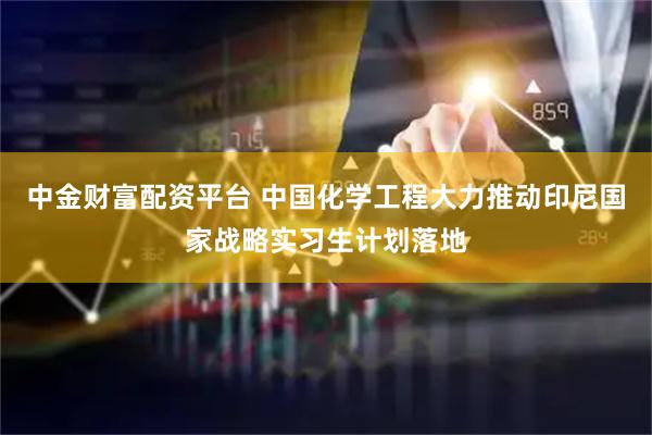 中金财富配资平台 中国化学工程大力推动印尼国家战略实习生计划落地