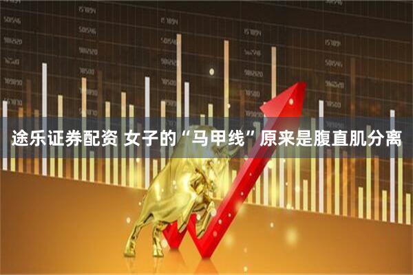 途乐证券配资 女子的“马甲线”原来是腹直肌分离