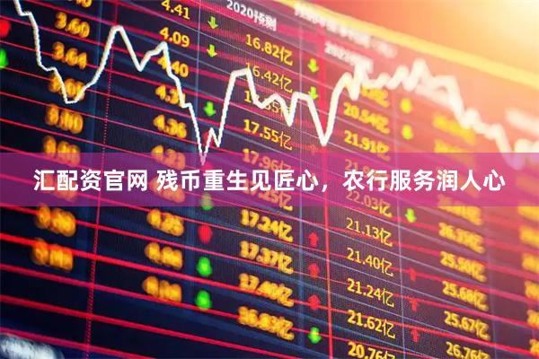 汇配资官网 残币重生见匠心，农行服务润人心