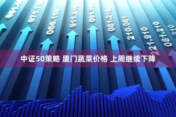 中证50策略 厦门蔬菜价格 上周继续下降