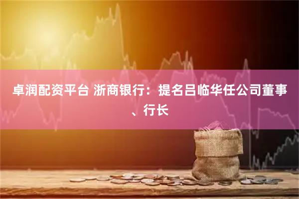 卓润配资平台 浙商银行：提名吕临华任公司董事、行长